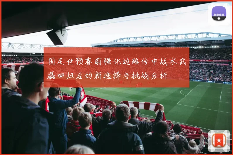 国足世预赛前强化边路传中战术武磊回归后的新选择与挑战分析