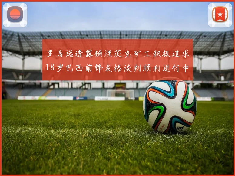 罗马诺透露顿涅茨克矿工积极追求18岁巴西前锋麦格谈判顺利进行中